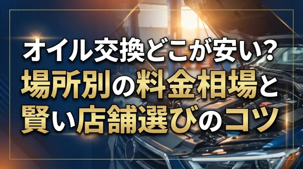 オイル交換どこが安い？場所別の料金相場と賢い店舗選びのコツ