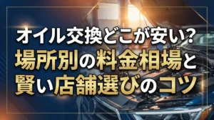 オイル交換どこが安い？場所別の料金相場と賢い店舗選びのコツ