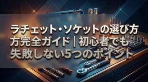 ラチェット・ソケットの選び方完全ガイド｜初心者でも失敗しない5つのポイント