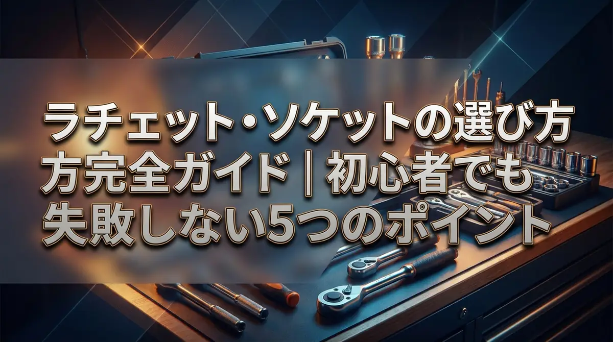 ラチェット・ソケットの選び方完全ガイド｜初心者でも失敗しない5つのポイント