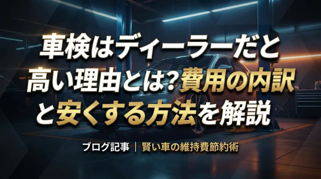 車検はディーラーだと高い理由とは？費用の内訳と安くする方法を解説