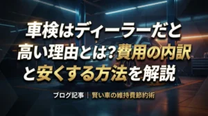 車検はディーラーだと高い理由とは？費用の内訳と安くする方法を解説