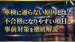 車検に通らない原因とは？不合格になりやすい項目と事前対策を徹底解説